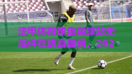 法甲体育球盘买球站无插件在线直播网，2026年球迷私藏的高清观赛神器