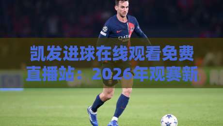 凯发进球在线观看免费直播站：2026年观赛新体验，实测告诉你值不值得追