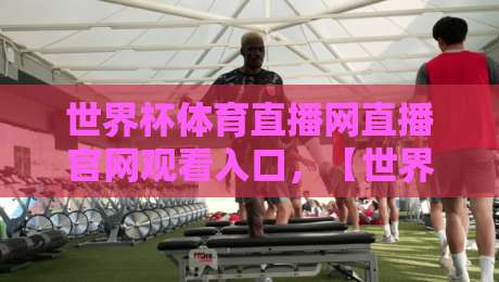 世界杯体育直播网直播官网观看入口，【世界杯体育直播网】2026年观赛指南全解析