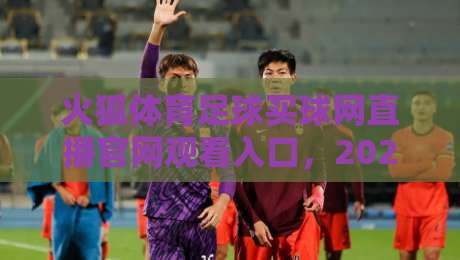 火狐体育足球买球网直播官网观看入口,2026年最新体验与避坑指南 火狐体育足球买球网直播官网观看入口,2026年最新体验与避坑指南