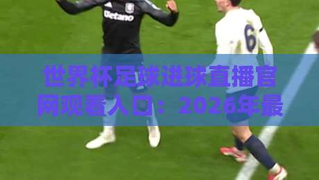 世界杯足球进球直播官网观看入口:2026年最全观赛通道盘点(附避坑指南) 世界杯足球进球直播官网观看入口:2026年最全观赛通道盘点(附避坑指南)