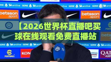 【2026世界杯直播吧买球在线观看免费直播站】——这些观赛渠道你试过吗？