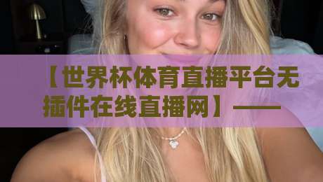 【世界杯体育直播平台无插件在线直播网】——2026年观赛首选，告别卡顿与插件