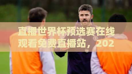 直播世界杯预选赛在线观看免费直播站,2026年球迷必收的观赛指南 直播世界杯预选赛在线观看免费直播站,2026年球迷必收的观赛指南