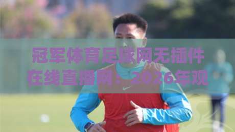 冠军体育足球网无插件在线直播网：2026年观赛新选择，畅享高清无延迟体验(冠军体育足球网无插件在线直播网)