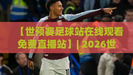 【世预赛足球站在线观看免费直播站】| 2026世预赛免费观看指南：别让比赛溜走