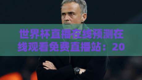 世界杯直播在线预测在线观看免费直播站:2026世界杯观赛指南,这些隐藏站点你知道吗 世界杯直播在线预测在线观看免费直播站:2026世界杯观赛指南,这些隐藏站点你知道吗