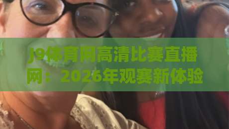 J9体育网高清比赛直播网：2026年观赛新体验，高清流畅一网打尽（J9体育网高清比赛直播网）