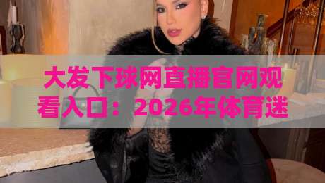 大发下球网直播官网观看入口：2026年体育迷必备的观赛新选择