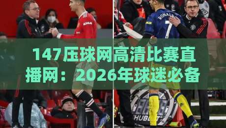 147压球网高清比赛直播网：2026年球迷必备的观赛神器（实测体验）