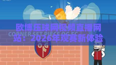欧博压球网视频直播网站：2026年观赛新体验，这些隐藏功能你试过吗？