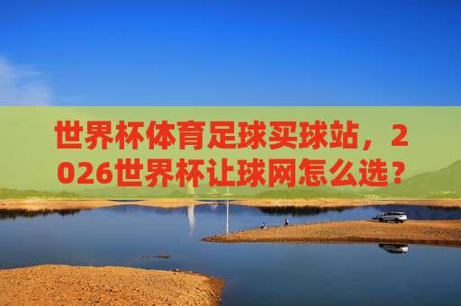 世界杯伊朗足球官方-足球超级联赛让球赛:2026年,这些变化你不可不知