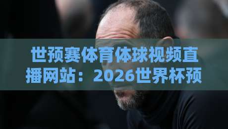 世预赛体育体球视频直播网站：2026世界杯预选赛【世预赛体育体球视频直播网站】观赛指南