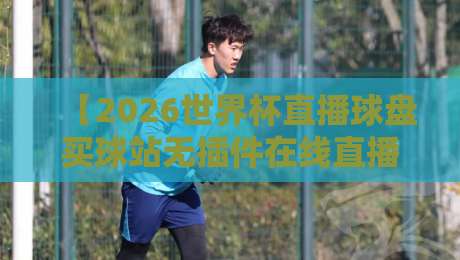 【2026世界杯直播球盘买球站无插件在线直播网】——球迷们都在用的观赛利器 【2026世界杯直播球盘买球站无插件在线直播网】——球迷们都在用的观赛利器