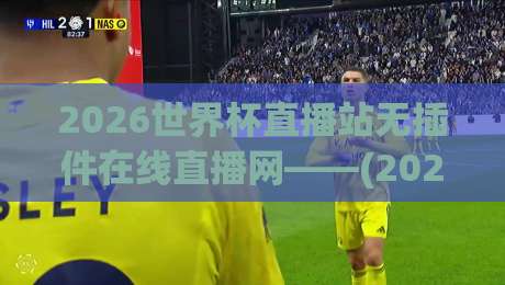 2026世界杯直播站无插件在线直播网——(2026世界杯直播站无插件在线直播网)看球赛，这一站就够了！
