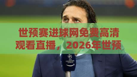 世预赛进球网免费高清观看直播，2026年世预赛观赛攻略与避坑指南