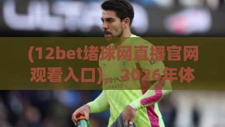 (12bet堵球网直播官网观看入口)，2026年体育迷必看的观赛新方式！