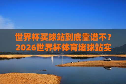世界杯摩洛哥比球官方:2026最新赛程与观赛攻略(世界杯摩洛哥比球官方)全解析