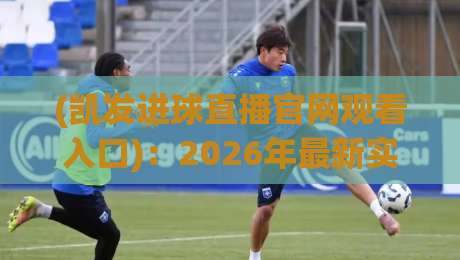 (凯发进球直播官网观看入口)：2026年最新实测指南，老球迷的私藏通道公开