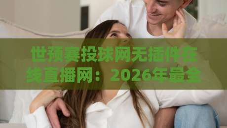 世预赛投球网无插件在线直播网：2026年最全观赛指南与实测体验