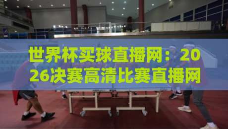 世界杯买球直播网：2026决赛高清比赛直播网，真·观赛指南