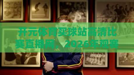 开元体育买球站高清比赛直播网，2026年观赛新体验！