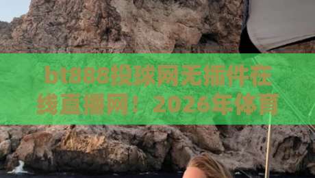 bt888投球网无插件在线直播网！2026年体育迷不可错过的观赛神器