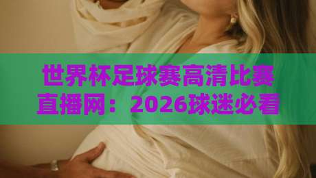世界杯足球赛高清比赛直播网：2026球迷必看的观赛新选择