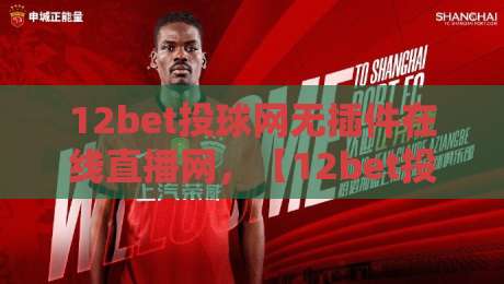 12bet投球网无插件在线直播网，【12bet投球网无插件在线直播网】2026年观赛新选择！