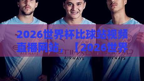 2026世界杯比球站视频直播网站，【2026世界杯比球站视频直播网站】怎么挑才靠谱？