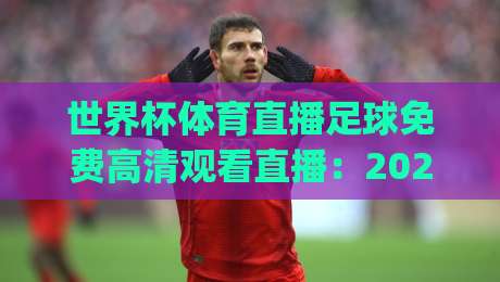 世界杯体育直播足球免费高清观看直播：2026年观赛新姿势，就在这里！(世界杯体育直播足球免费高清观看直播) 高清不卡顿