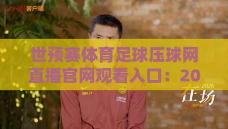 世预赛体育足球压球网直播官网观看入口：2026世预赛观赛指南与避坑攻略