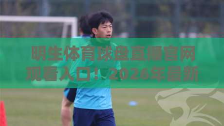明生体育球盘直播官网观看入口！2026年最新观赛指南与实用技巧