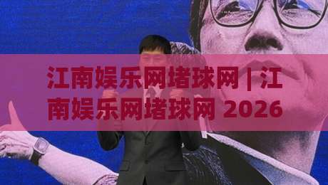 江南娱乐网堵球网 | 江南娱乐网堵球网 2026年体育互动新玩法 (江南娱乐网堵球网) 沉浸式观赛体验-网上热门比球网回放无广告全场录像公司比分下盘