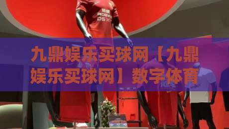 九鼎娱乐买球网【九鼎娱乐买球网】数字体育新浪潮下，如何找到流畅稳定的观赛互动入口？(九鼎娱乐买球网)体验升级-最大权威网页比球站无需注册观看解说让球盘高清技巧