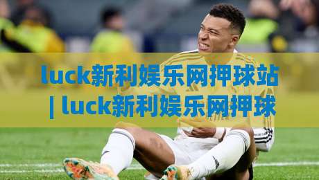luck新利娱乐网押球站 | luck新利娱乐网押球站玩法 + 2026年互动体验新趋势【luck新利娱乐网押球站】-今日最新外围投球站动画水位精彩片段流畅代理1080P