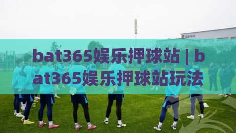 bat365娱乐押球站 | bat365娱乐押球站玩法 + 2026年互动体验新趋势【bat365娱乐押球站】-今日最新外围让球站频道英文解说反波胆链接受让视频