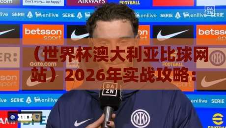 (世界杯澳大利亚比球网站)2026年实战攻略:如何挑选靠谱平台【世界杯澳大利亚比球网站】