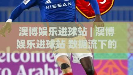 澳博娱乐进球站 | 澳博娱乐进球站 数据流下的观赛新节奏：从实时比分到场景化预判的进阶之路-今日最新外围体球站反波胆链接受让视频半全场动画