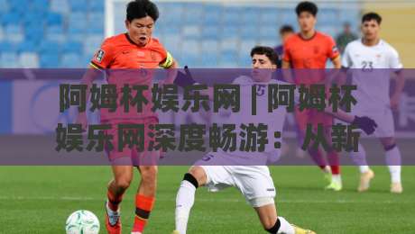 阿姆杯娱乐网 | 阿姆杯娱乐网深度畅游:从新手到行家的沉浸式体验与社区玩法全揭秘-最全手机信誉压球站单双盘独赢波胆盘大球分析走地 阿姆杯娱乐网 | 阿姆杯娱乐网深度畅游:从新手到行家的沉浸式体验与社区玩法全揭秘-最全手机信誉压球站单双盘独赢波胆盘大球分析走地