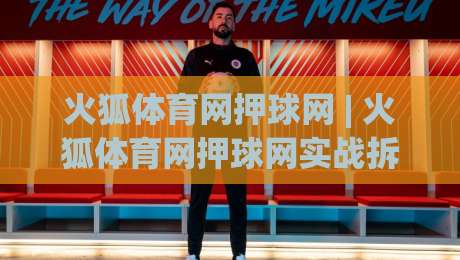火狐体育网押球网 | 火狐体育网押球网实战拆解：从赛前预判到临场调整的完整思路-今日最新外围买球站走势频道英文解说反波胆链接受让