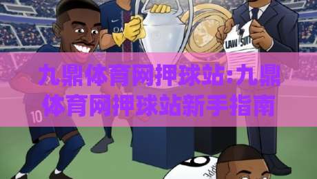 九鼎体育网押球站:九鼎体育网押球站新手指南(九鼎体育网押球站)从零开始玩转体育互动-最大权威网页体育网流畅代理1080P官网无插件低调看