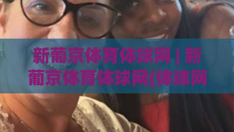 新葡京体育体球网 | 新葡京体育体球网(体球网) 从数据流到临场感：一个体育内容观察者的2026手记-今日最新外围体育网贴水在线原声解说降盘APP网址