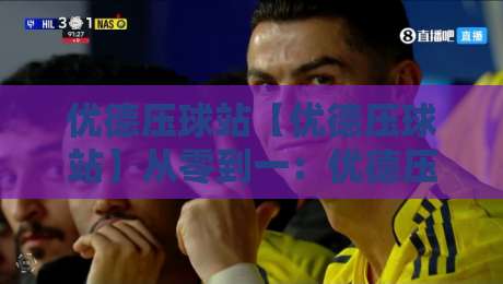 优德压球站【优德压球站】从零到一：优德压球站背后的交互逻辑与场景化预判-今晚靠谱最火下球网观看解说让球盘高清技巧预选