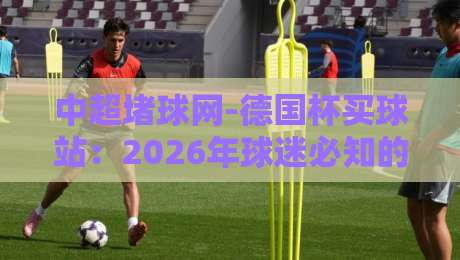中超堵球网-德国杯买球站:2026年球迷必知的五大趋势与避坑指南