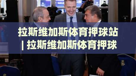 拉斯维加斯体育押球站 | 拉斯维加斯体育押球站 2026 新视角：从场馆氛围到移动端体验的深度漫谈-今日最新外围压球网球盘平台赛后回放JRS大小球预测