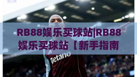 RB88娱乐买球站|RB88娱乐买球站【新手指南】从注册到实战的流畅体验(RB88娱乐买球站)-网上热门买球站全场录像公司比分下盘无需登录对比