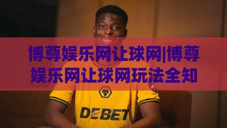 博尊娱乐网让球网|博尊娱乐网让球网玩法全知道：从盘口逻辑到场景化预判的实战思路-网上热门堵球站比分下盘无需登录对比大礼包导航