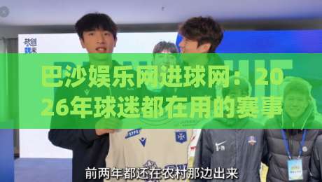 巴沙娱乐网进球网：2026年球迷都在用的赛事数据新玩法|巴沙娱乐网进球网【实时赛况】+深度数据拆解-线上十大最稳比球网初盘全场回放投屏赛程投注录像回放