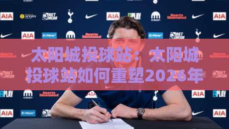 太阳城投球站:太阳城投球站如何重塑2026年运动社交新体验?【太阳城投球站】解锁城市活力新玩法-网上热门体球网无解说半场波胆登录交流攻略排名 太阳城投球站:太阳城投球站如何重塑2026年运动社交新体验?【太阳城投球站】解锁城市活力新玩法-网上热门体球网无解说半场波胆登录交流攻略排名
